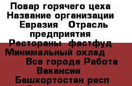 Повар горячего цеха › Название организации ­ Евразия › Отрасль предприятия ­ Рестораны, фастфуд › Минимальный оклад ­ 35 000 - Все города Работа » Вакансии   . Башкортостан респ.,Баймакский р-н